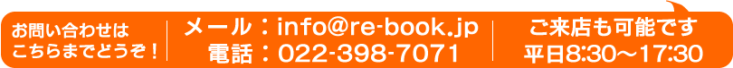 ご来店も可能です。8:30～17:30。お問い合わせは、info@re-book.jp までメールで、022-398-7071 までお電話で。お気軽にどうぞ。