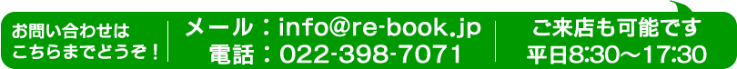 ご来店も可能です。8:30～17:30。お問い合わせは、info@re-book.jp までメールで、022-398-7071 までお電話で。お気軽にどうぞ。